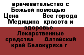 врачевательство с Божьей помощью › Цена ­ 5 000 - Все города Медицина, красота и здоровье » Лекарственные средства   . Алтайский край,Белокуриха г.